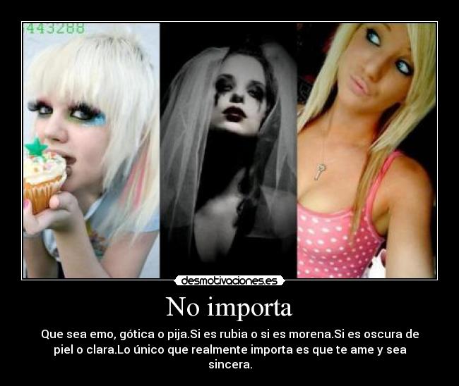 No importa - Que sea emo, gótica o pija.Si es rubia o si es morena.Si es oscura de
piel o clara.Lo único que realmente importa es que te ame y sea
sincera.