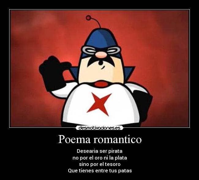 Poema romantico - Desearia ser pirata
no por el oro ni la plata
sino por el tesoro
Que tienes entre tus patas