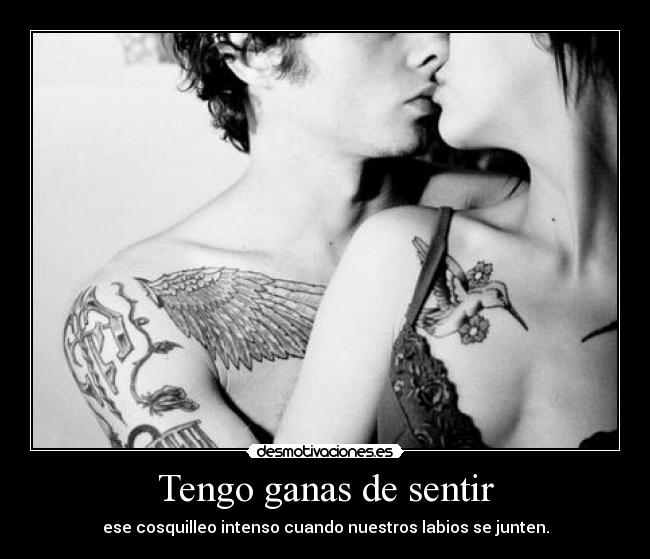 Tengo ganas de sentir - ese cosquilleo intenso cuando nuestros labios se junten.