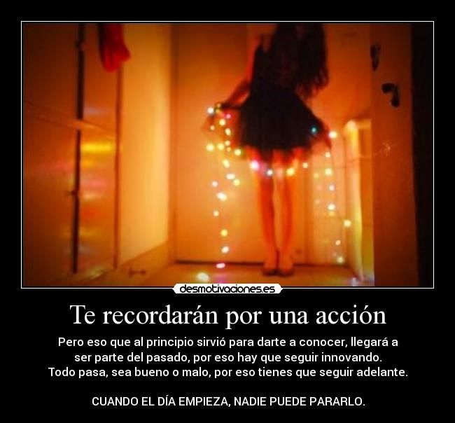 Te recordarán por una acción - Pero eso que al principio sirvió para darte a conocer, llegará a
ser parte del pasado, por eso hay que seguir innovando.
Todo pasa, sea bueno o malo, por eso tienes que seguir adelante.

CUANDO EL DÍA EMPIEZA, NADIE PUEDE PARARLO.
