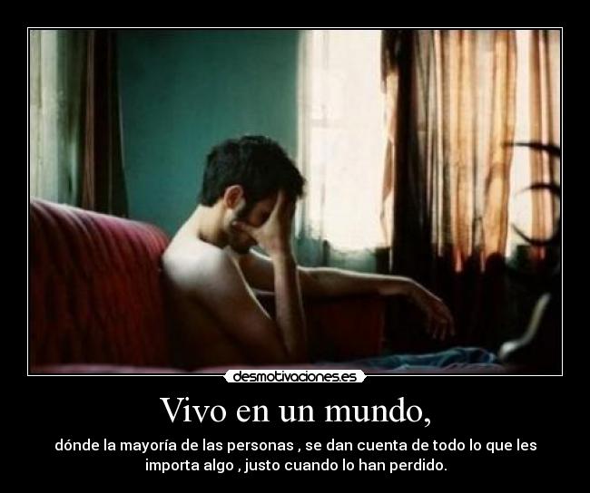 Vivo en un mundo, - dónde la mayoría de las personas , se dan cuenta de todo lo que les
importa algo , justo cuando lo han perdido.