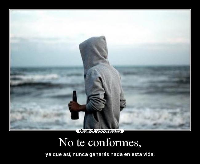 No te conformes, - ya que así, nunca ganarás nada en esta vida.