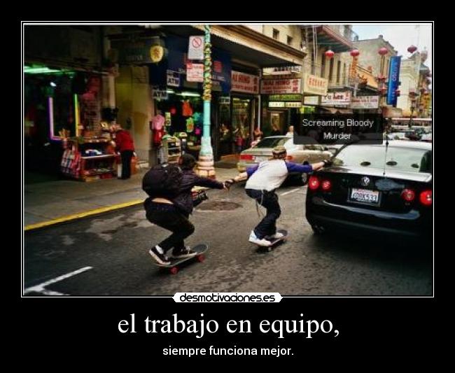 el trabajo en equipo, - siempre funciona mejor.