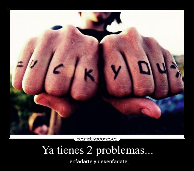 Ya tienes 2 problemas... - ...enfadarte y desenfadate.