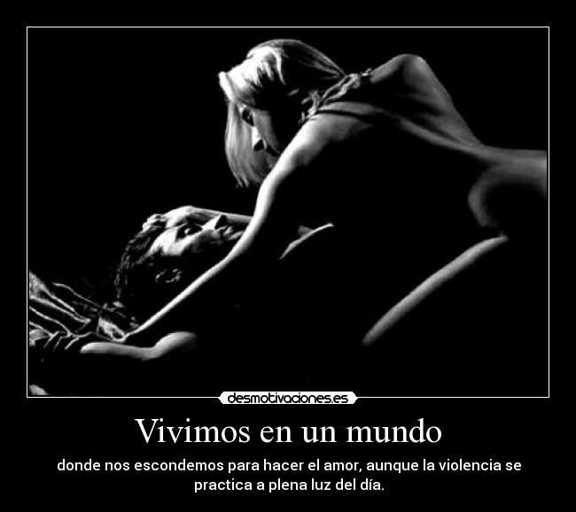 Vivimos en un mundo - donde nos escondemos para hacer el amor, aunque la violencia se
practica a plena luz del día.