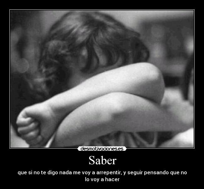 Saber - que si no te digo nada me voy a arrepentir, y seguir pensando que no lo voy a hacer