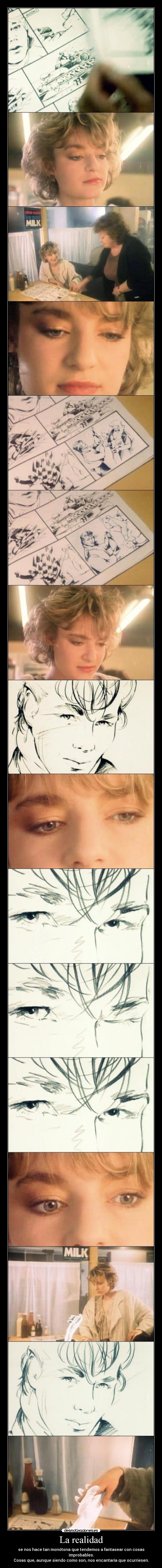 La realidad - se nos hace tan monótona que tendemos a fantasear con cosas improbables.
Cosas que, aunque siendo como son, nos encantaría que ocurriesen.