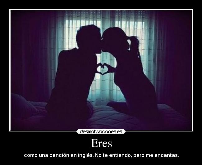 Eres - como una canción en inglés. No te entiendo, pero me encantas.