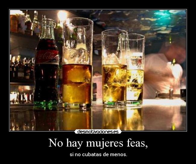 No hay mujeres feas, - si no cubatas de menos.