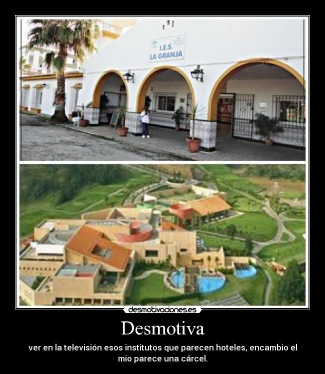 Desmotiva - ver en la televisión esos institutos que parecen hoteles, encambio el
mio parece una cárcel.