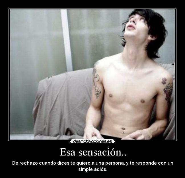 Esa sensación.. - De rechazo cuando dices te quiero a una persona, y te responde con un simple adiós.