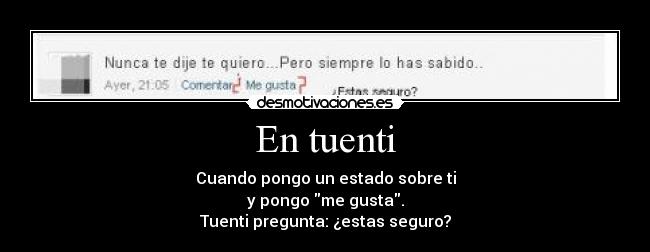 En tuenti - Cuando pongo un estado sobre ti
y pongo me gusta.
Tuenti pregunta: ¿estas seguro?