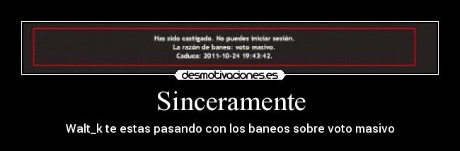 Sinceramente - Walt_k te estas pasando con los baneos sobre voto masivo