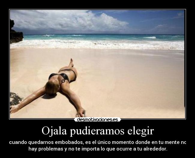 Ojala pudieramos elegir - cuando quedarnos embobados, es el único momento donde en tu mente no
hay problemas y no te importa lo que ocurre a tu alrededor.