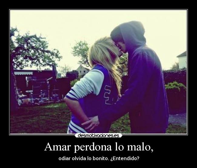 Amar perdona lo malo, - odiar olvida lo bonito. ¿Entendido?
