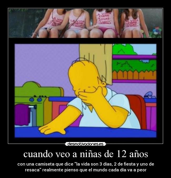 cuando veo a niñas de 12 años - con una camiseta que dice la vida son 3 días, 2 de fiesta y uno de
resaca realmente pienso que el mundo cada día va a peor