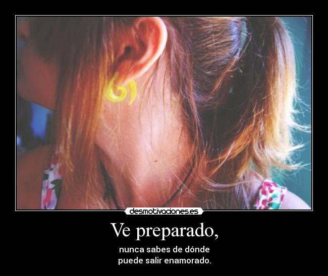 Ve preparado, - nunca sabes de dónde
puede salir enamorado.