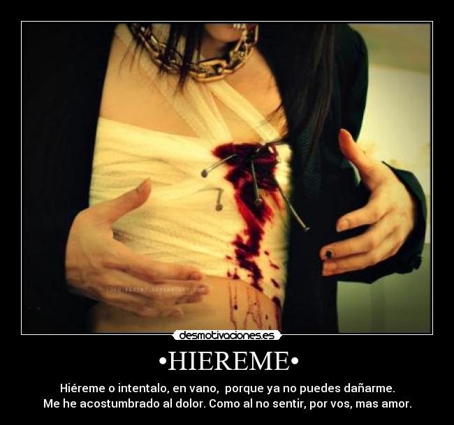 •HIEREME• - Hiéreme o intentalo, en vano,  porque ya no puedes dañarme.
Me he acostumbrado al dolor. Como al no sentir, por vos, mas amor.