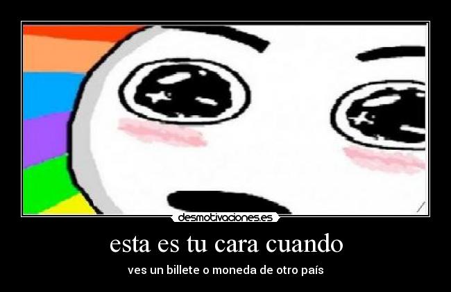 esta es tu cara cuando - ves un billete o moneda de otro país