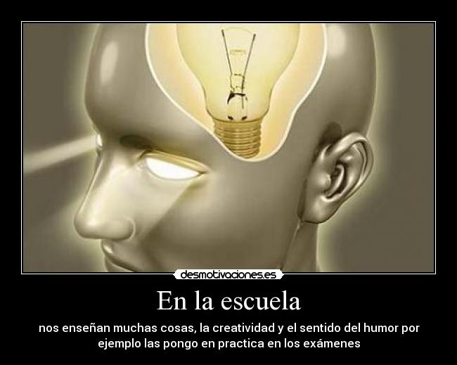 En la escuela - nos enseñan muchas cosas, la creatividad y el sentido del humor por
ejemplo las pongo en practica en los exámenes