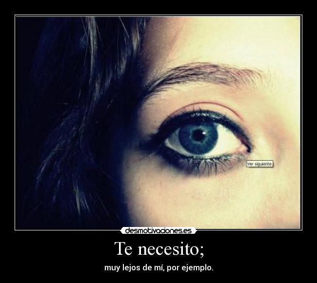 Te necesito; - muy lejos de mí, por ejemplo.