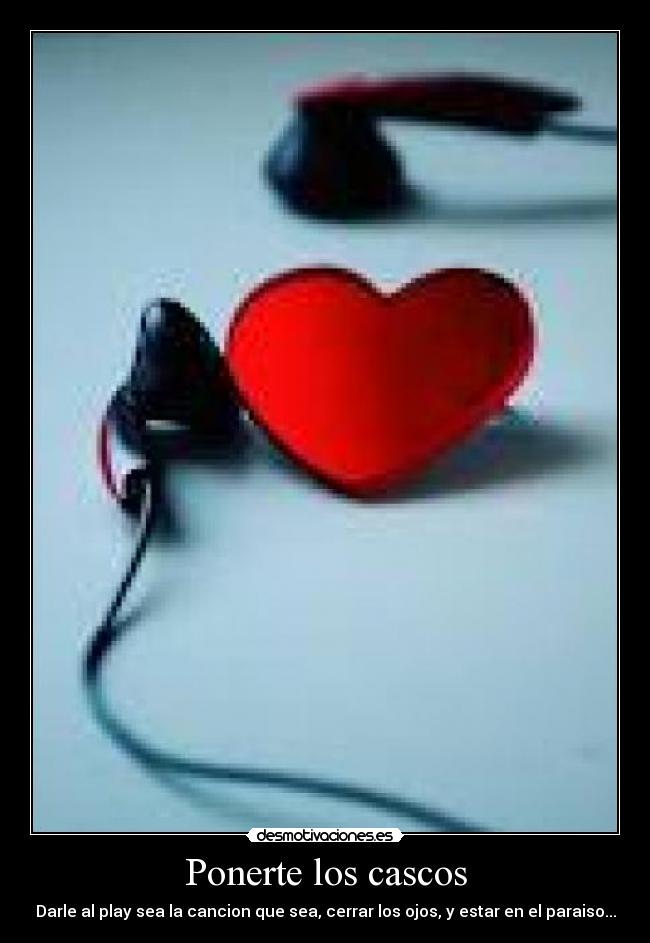 Ponerte los cascos - Darle al play sea la cancion que sea, cerrar los ojos, y estar en el paraiso...