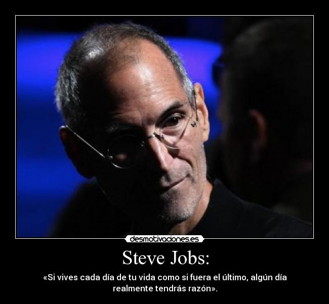 Steve Jobs: - «Si vives cada día de tu vida como si fuera el último, algún día
realmente tendrás razón».