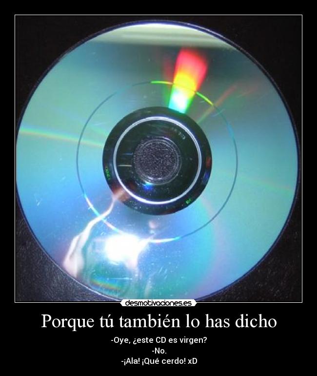 Porque tú también lo has dicho - -Oye, ¿este CD es virgen?
-No.
-¡Ala! ¡Qué cerdo! xD