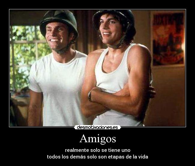 Amigos - realmente solo se tiene uno
todos los demás solo son etapas de la vida
