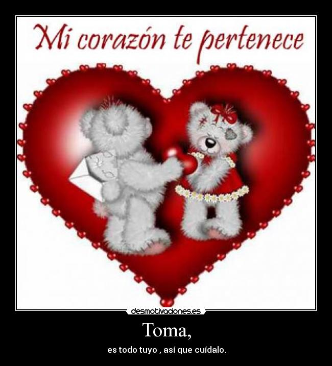 Toma, - es todo tuyo , así que cuídalo.