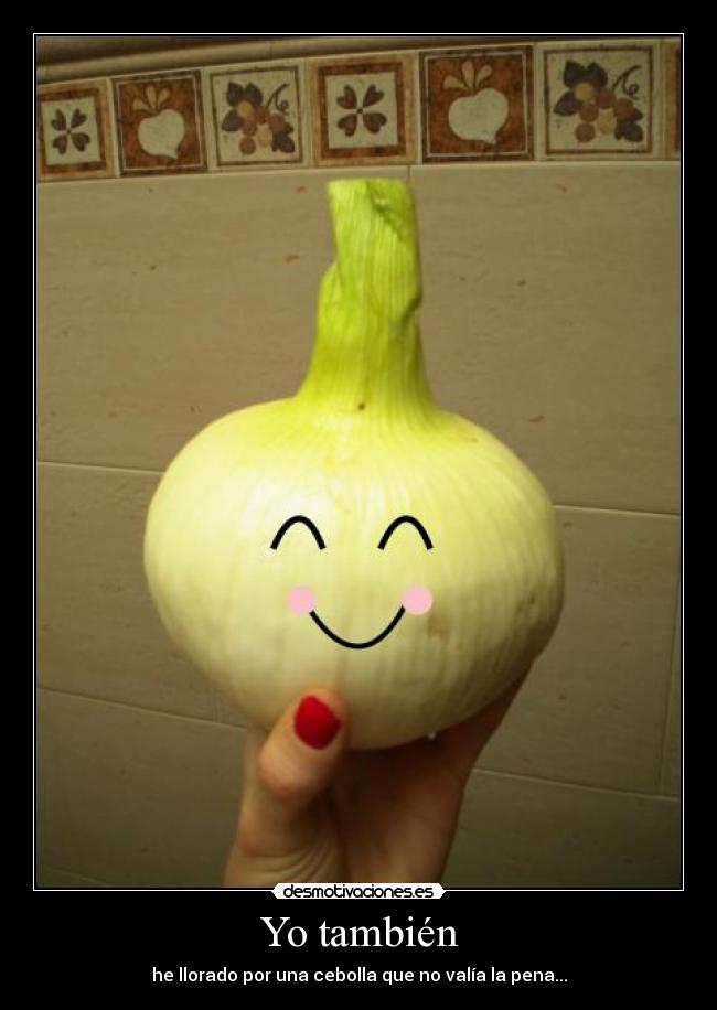 Yo también - he llorado por una cebolla que no valía la pena...