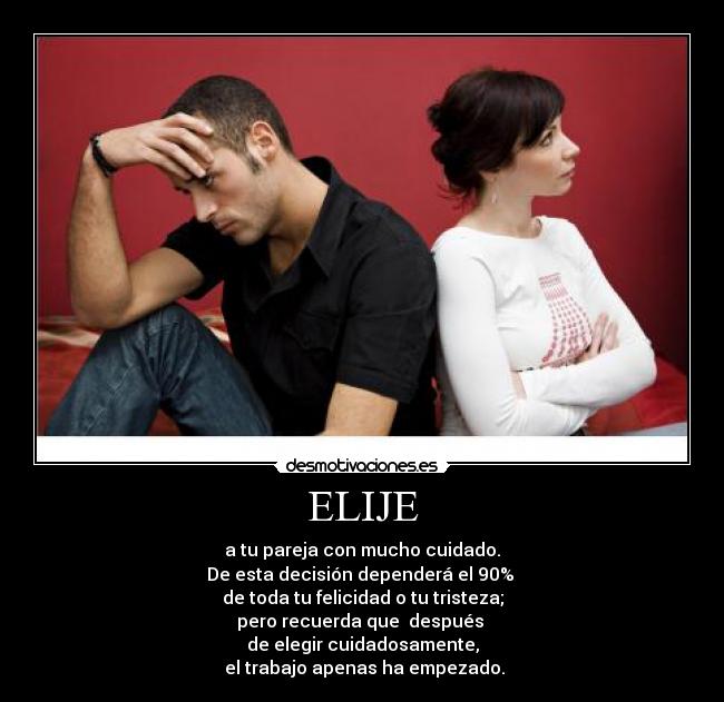 ELIJE - a tu pareja con mucho cuidado.
De esta decisión dependerá el 90%
de toda tu felicidad o tu tristeza;
pero recuerda que después
de elegir cuidadosamente,
el trabajo apenas ha empezado.
