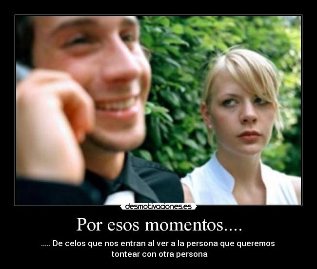 Por esos momentos.... - ..... De celos que nos entran al ver a la persona que queremos
tontear con otra persona