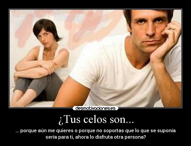 ¿Tus celos son... - ... porque aún me quieres o porque no soportas que lo que se suponía
sería para ti, ahora lo disfruta otra persona?