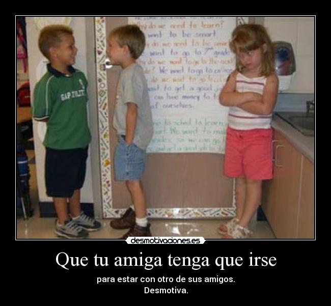 Que tu amiga tenga que irse - para estar con otro de sus amigos.
Desmotiva.