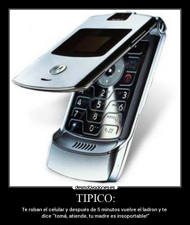 TIPICO: - Te roban el celular y después de 5 minutos vuelve el ladron y te
dice tomá, atiende, tu madre es insoportable!