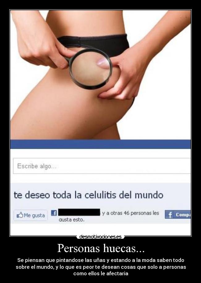 Personas huecas... - Se piensan que pintandose las uñas y estando a la moda saben todo
sobre el mundo, y lo que es peor te desean cosas que solo a personas
como ellos le afectaria