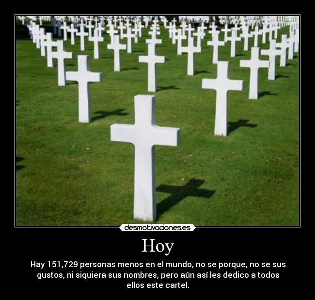 Hoy - Hay 151,729 personas menos en el mundo, no se porque, no se sus
gustos, ni siquiera sus nombres, pero aún así les dedico a todos
ellos este cartel.