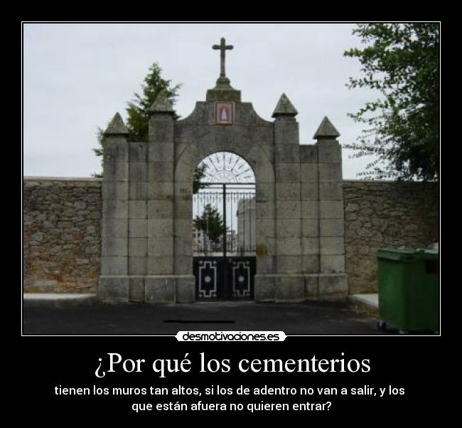 ¿Por qué los cementerios - tienen los muros tan altos, si los de adentro no van a salir, y los 
que están afuera no quieren entrar?