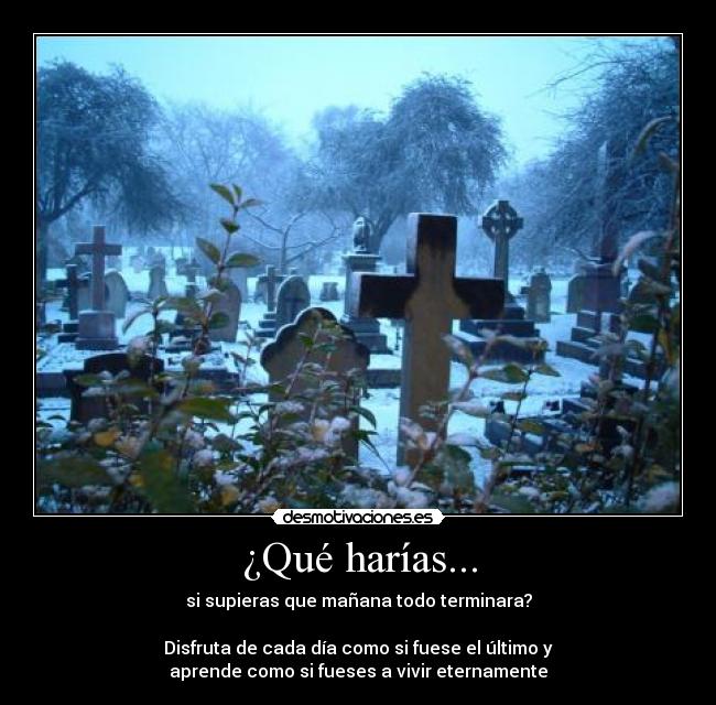 ¿Qué harías... - si supieras que mañana todo terminara?

Disfruta de cada día como si fuese el último y
aprende como si fueses a vivir eternamente