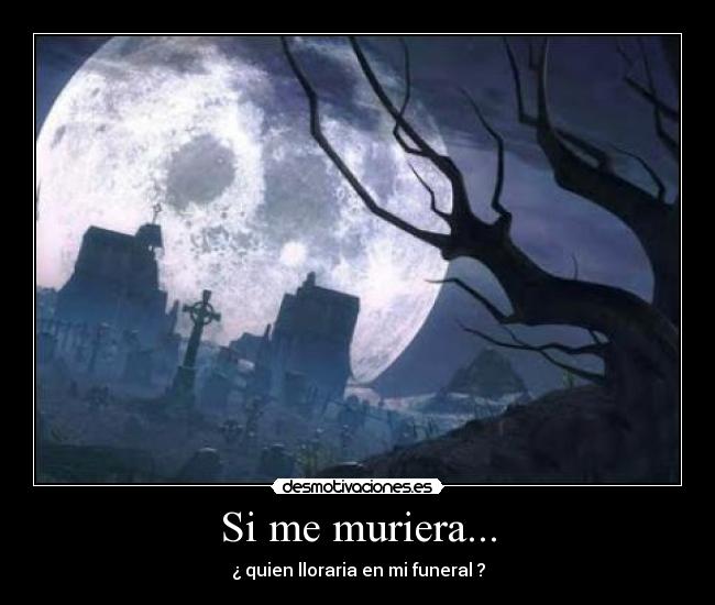 Si me muriera... - ¿ quien lloraria en mi funeral ?