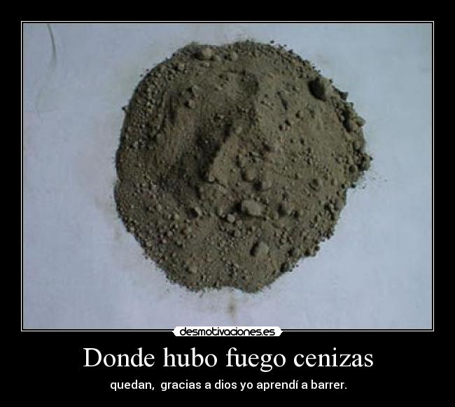 Donde hubo fuego cenizas - quedan, gracias a dios yo aprendí a barrer.