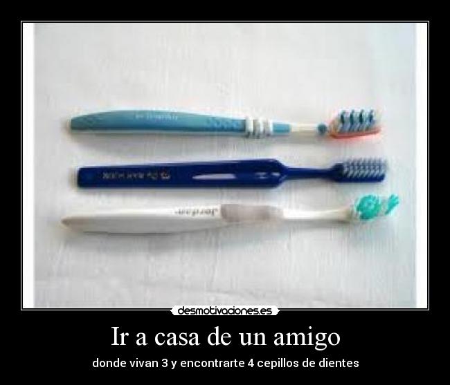 Ir a casa de un amigo - donde vivan 3 y encontrarte 4 cepillos de dientes