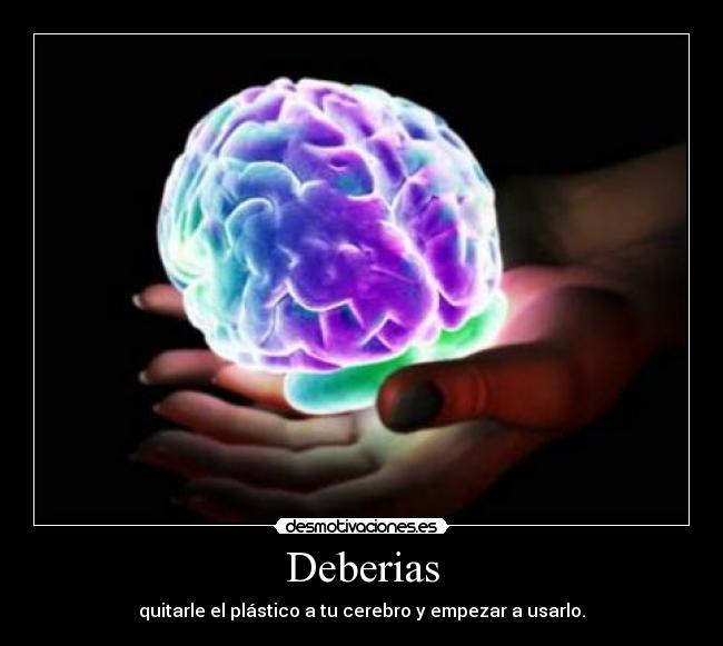 Deberias - quitarle el plástico a tu cerebro y empezar a usarlo.