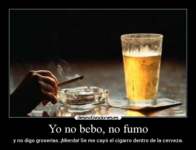 Yo no bebo, no fumo - y no digo groserías. ¡Mierda! Se me cayó el cigarro dentro de la cerveza.