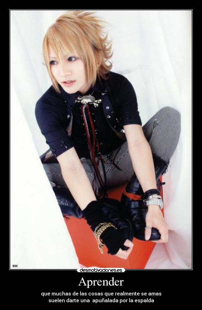 Aprender - que muchas de las cosas que realmente se amas
suelen darte una apuñalada por la espalda