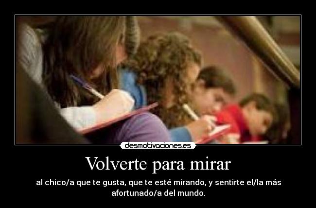 Volverte para mirar - al chico/a que te gusta, que te esté mirando, y sentirte el/la más
afortunado/a del mundo.