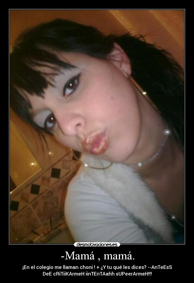 -Mamá , mamá. - ¡En el colegio me llaman choni ! + ¿Y tu qué les dices? --AnTeEsS
DeE cRiTiiKArmeH iinTEnTAahh sUPeerArmeH!!!