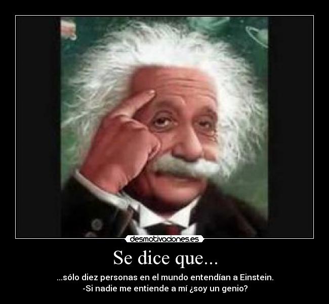 Se dice que... - ...sólo diez personas en el mundo entendían a Einstein.
-Si nadie me entiende a mí ¿soy un genio?