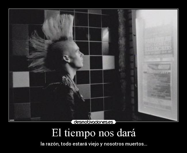 El tiempo nos dará - la razón, todo estará viejo y nosotros muertos...